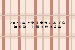 2021年上海成考專升本《高等數(shù)學二》模擬題及答案