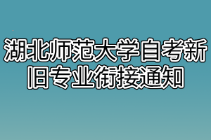 湖北師范大學(xué)自考新舊專(zhuān)業(yè)銜接通知