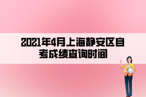 2021年4月上海靜安區(qū)自考成績查詢時(shí)間