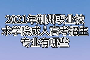 2021年荊州職業(yè)技術學院成人高考招生專業(yè)有哪些