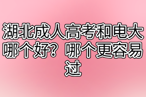 湖北成人高考和電大哪個(gè)好？哪個(gè)更容易過