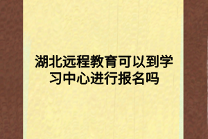 湖北遠程教育可以到學習中心進行報名嗎