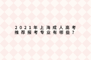 2021年上海成人高考推薦報考專業(yè)有哪些？