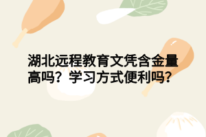 湖北遠(yuǎn)程教育文憑含金量高嗎？學(xué)習(xí)方式便利嗎？