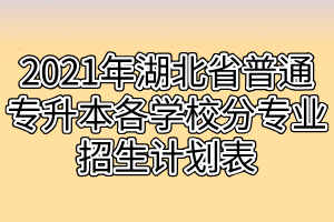 2021年湖北省普通專升本各學(xué)校分專業(yè)招生計(jì)劃表