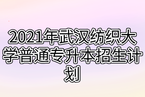 2021年武漢紡織大學普通專升本招生計劃