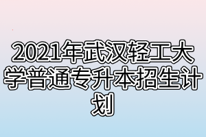 2021年武漢輕工大學(xué)普通專升本招生計劃