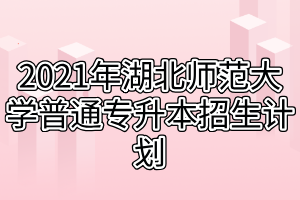 2021年湖北師范大學(xué)普通專升本招生計劃