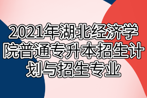 2021年湖北經濟學院普通專升本招生計劃與招生專業(yè)