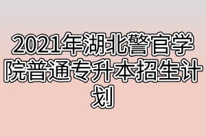 2021年湖北警官學(xué)院普通專升本招生計(jì)劃