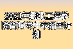 2021年湖北工程學(xué)院普通專升本招生計(jì)劃