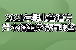 2021年湖北普通專升本招生學校有哪些？