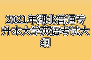 2021年湖北普通專升本大學(xué)英語(yǔ)考試大綱