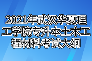 2021年武漢華夏理工學(xué)院專(zhuān)升本土木工程材料考試大綱