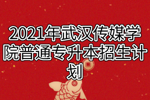 2021年武漢傳媒學(xué)院普通專升本招生計(jì)劃