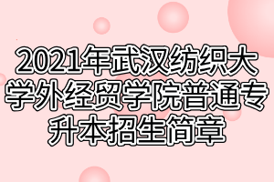 2021年武漢紡織大學外經(jīng)貿(mào)學院普通專升本招生簡章