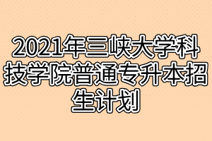 2021年三峽大學(xué)科技學(xué)院普通專升本招生計(jì)劃