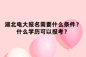 湖北電大報名需要什么條件？什么學(xué)歷可以報考？