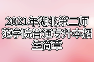 2021年湖北第二師范學(xué)院普通專升本招生簡章