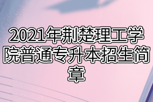 2021年荊楚理工學(xué)院普通專升本招生簡(jiǎn)章