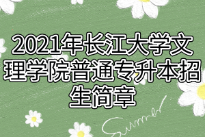 2021年長江大學文理學院普通專升本招生簡章