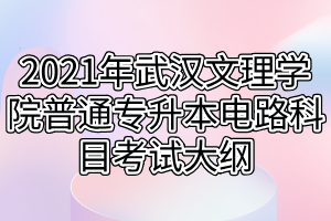 2021年武漢文理學院普通專升本電路科目考試大綱