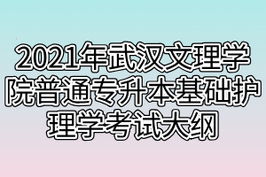 2021年武漢文理學(xué)院普通專升本基礎(chǔ)護(hù)理學(xué)考試大綱