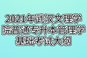 2021年武漢文理學院普通專升本管理學基礎(chǔ)考試大綱