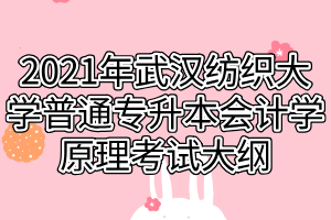 2021年武漢紡織大學(xué)普通專升本會(huì)計(jì)學(xué)原理考試大綱