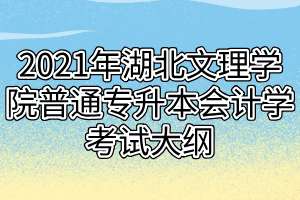 2021年湖北文理學(xué)院普通專升本會(huì)計(jì)學(xué)考試大綱