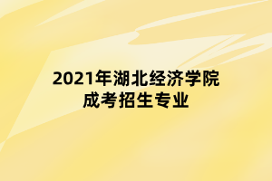 2021年湖北經(jīng)濟(jì)學(xué)院成考招生專業(yè)