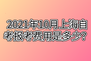 2021年10月上海自考報考費用是多少？