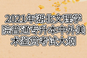 2021年湖北文理學院普通專升本中外美術鑒賞考試大綱