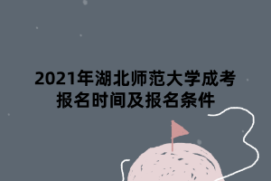 2021年湖北師范大學成考報名時間及報名條件