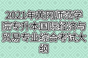 2021年黃岡師范學(xué)院專升本國(guó)際經(jīng)濟(jì)與貿(mào)易專業(yè)綜合考試大綱