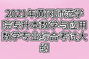 2021年黃岡師范學院專升本數學與應用數學專業(yè)綜合考試大綱