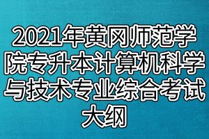 2021年黃岡師范學(xué)院專升本計算機科學(xué)與技術(shù)、網(wǎng)絡(luò)工程專業(yè)綜合考試大綱