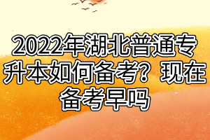 2022年湖北普通專升本如何備考？現(xiàn)在備考早嗎