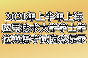 2021年上半年上海應(yīng)用技術(shù)大學(xué)成人本科學(xué)士學(xué)位英語考試防疫提示