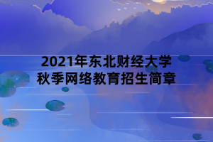 2021年?yáng)|北財(cái)經(jīng)大學(xué)秋季網(wǎng)絡(luò)教育招生簡(jiǎn)章