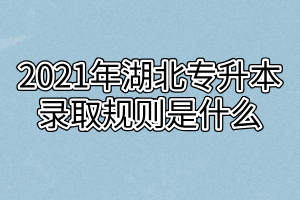 2021年湖北專升本錄取規(guī)則是什么