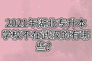 2021年湖北專升本學(xué)校不在武漢的有哪些？