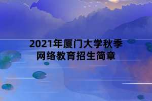 2021年廈門(mén)大學(xué)秋季網(wǎng)絡(luò)教育招生簡(jiǎn)章