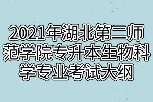 2021年湖北第二師范學(xué)院專升本生物科學(xué)專業(yè)考試大綱