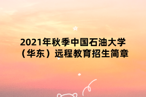 2021年秋季中國(guó)石油大學(xué)（華東）遠(yuǎn)程教育招生簡(jiǎn)章