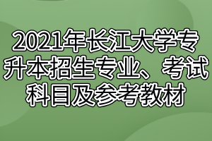 2021年長江大學專升本招生專業(yè)、考試科目及參考教材