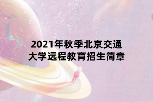 2021年秋季北京交通大學(xué)遠(yuǎn)程教育招生簡章