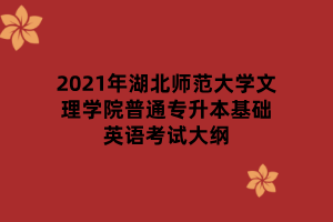 2021年湖北師范大學(xué)文理學(xué)院普通專升本基礎(chǔ)英語(yǔ)考試大綱