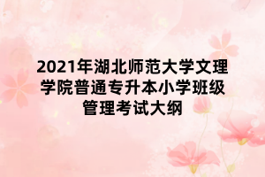 2021年湖北師范大學文理學院普通專升本小學班級管理考試大綱