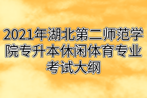 2021年湖北第二師范學院專升本休閑體育專業(yè)考試大綱